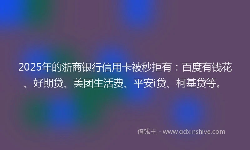 2025年的浙商银行信用卡被秒拒有：百度有钱花、好期贷、美团生活费、平安i贷、柯基贷等。