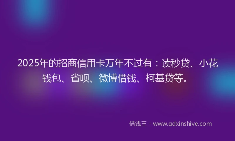 2025年的招商信用卡万年不过有：读秒贷、小花钱包、省呗、微博借钱、柯基贷等。