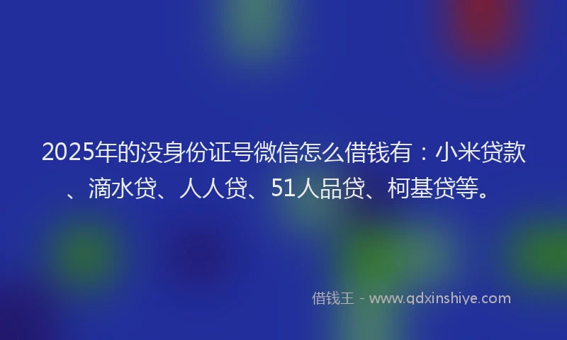 2025年的没身份证号微信怎么借钱有：小米贷款、滴水贷、人人贷、51人品贷、柯基贷等。