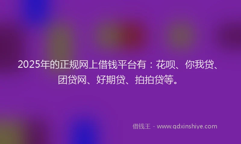 2025年的正规网上借钱平台有：花呗、你我贷、团贷网、好期贷、拍拍贷等。