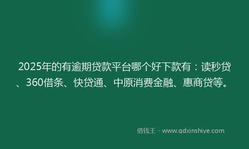 2025年的有逾期贷款平台哪个好下款有：读秒贷、360借条、快贷通、中原消费金融、惠商贷等。