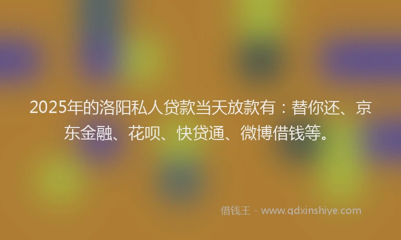 2025年的洛阳私人贷款当天放款有：替你还、京东金融、花呗、快贷通、微博借钱等。
