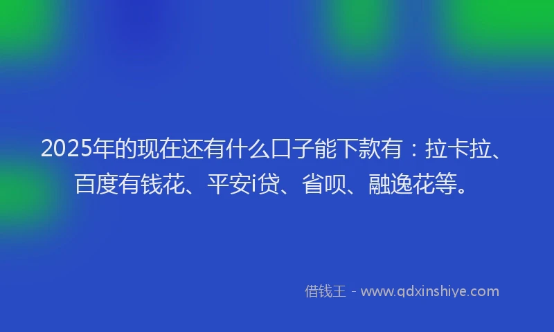 2025年的现在还有什么口子能下款有：拉卡拉、百度有钱花、平安i贷、省呗、融逸花等。