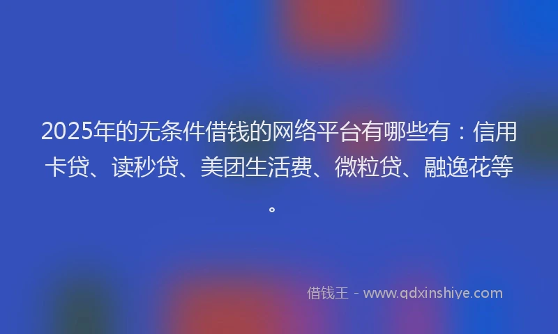 2025年的无条件借钱的网络平台有哪些有：信用卡贷、读秒贷、美团生活费、微粒贷、融逸花等。