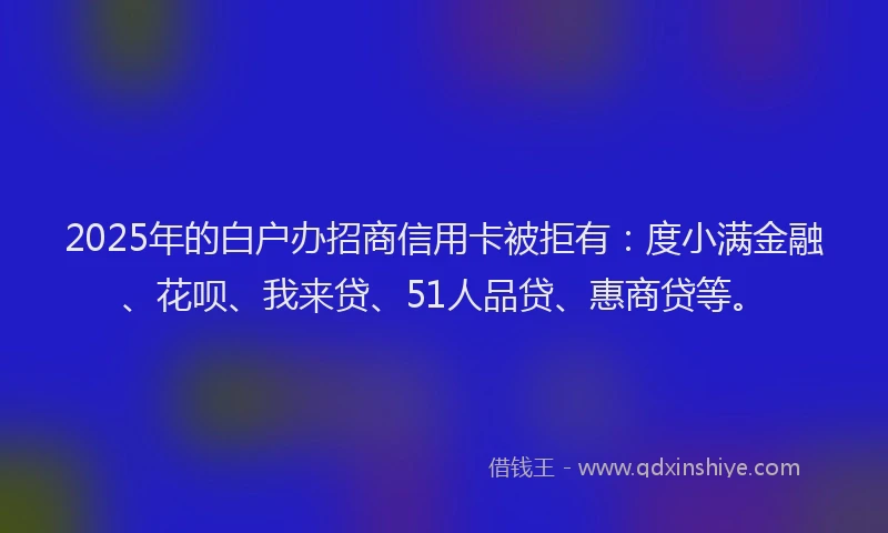 2025年的白户办招商信用卡被拒有：度小满金融、花呗、我来贷、51人品贷、惠商贷等。