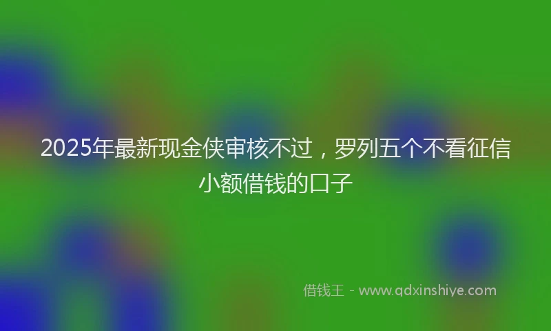 2025年最新现金侠审核不过，罗列五个不看征信小额借钱的口子