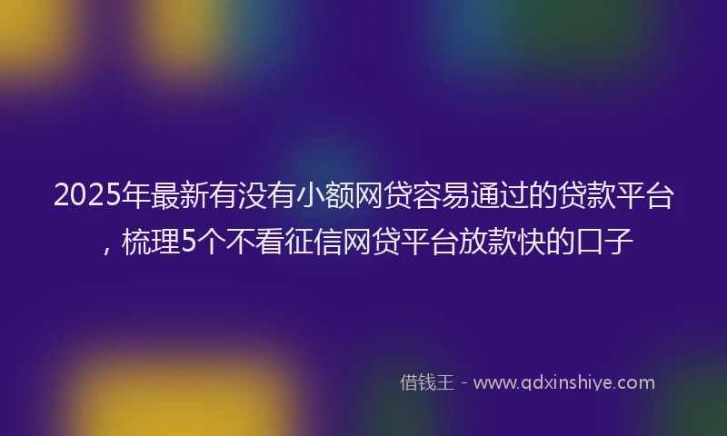 2025年最新有没有小额网贷容易通过的贷款平台，梳理5个不看征信网贷平台放款快的口子