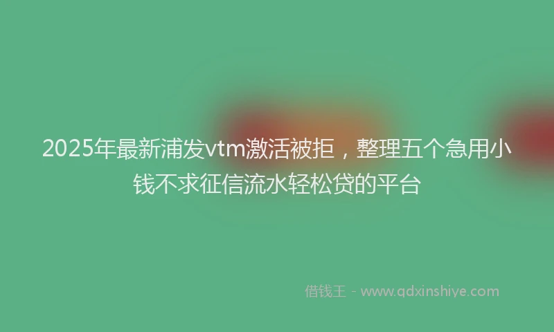2025年最新浦发vtm激活被拒，整理五个急用小钱不求征信流水轻松贷的平台