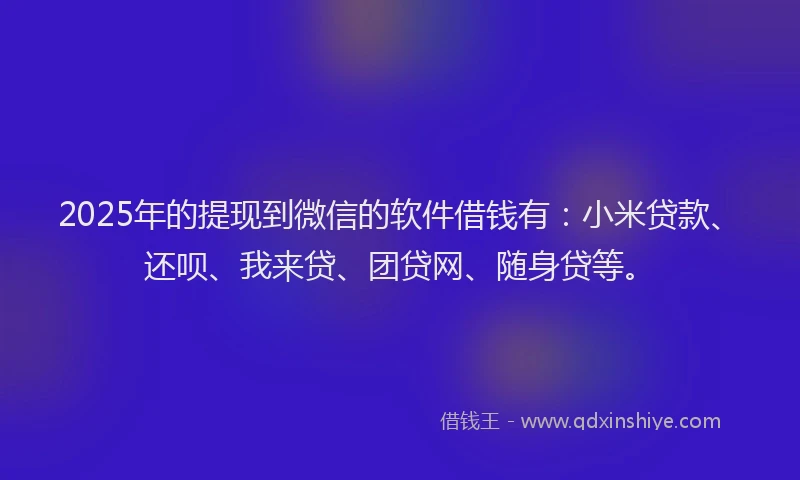 2025年的提现到微信的软件借钱有：小米贷款、还呗、我来贷、团贷网、随身贷等。