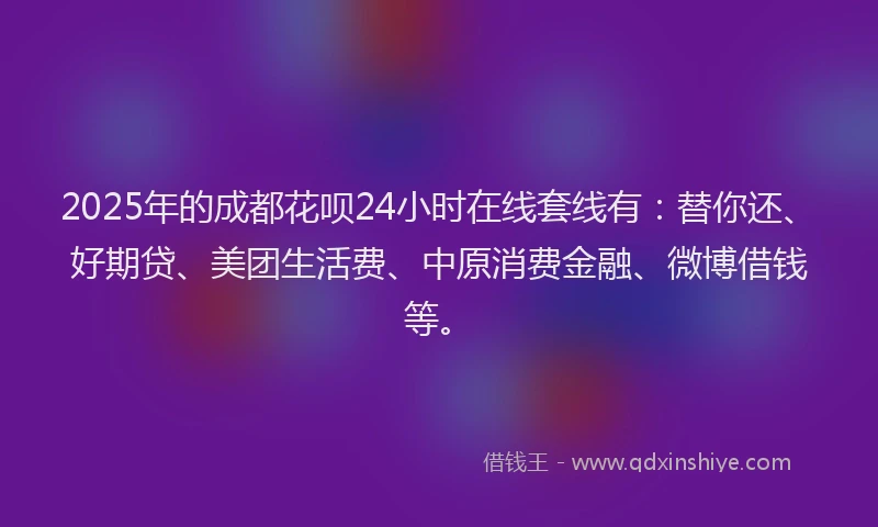 2025年的成都花呗24小时在线套线有：替你还、好期贷、美团生活费、中原消费金融、微博借钱等。
