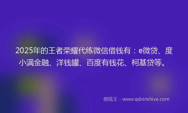 2025年的王者荣耀代练微信借钱有：e微贷、度小满金融、洋钱罐、百度有钱花、柯基贷等。