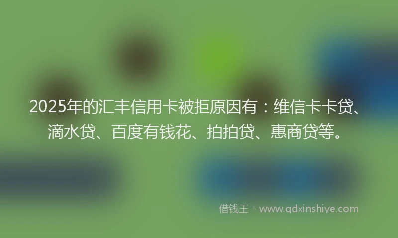 2025年的汇丰信用卡被拒原因有：维信卡卡贷、滴水贷、百度有钱花、拍拍贷、惠商贷等。