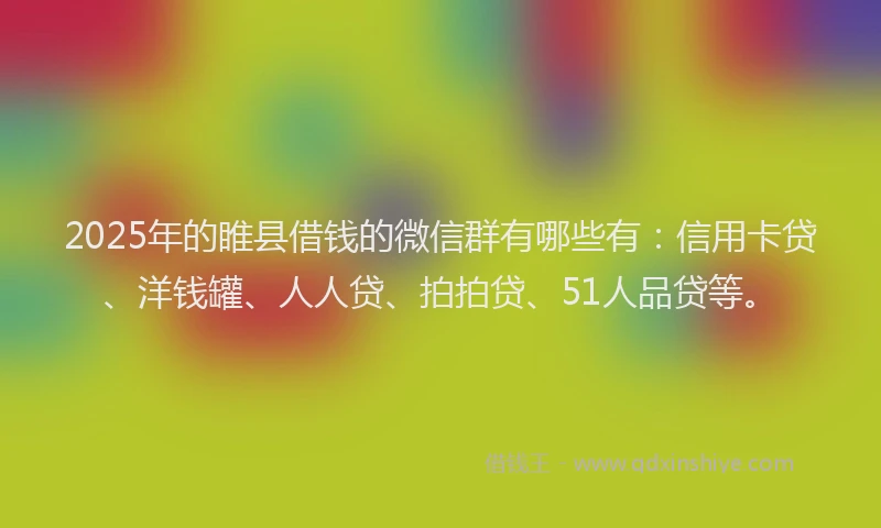 2025年的睢县借钱的微信群有哪些有：信用卡贷、洋钱罐、人人贷、拍拍贷、51人品贷等。