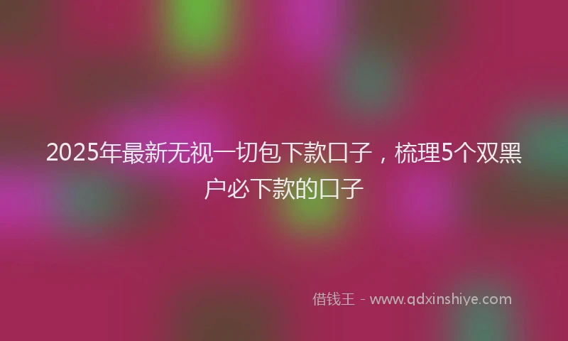 2025年最新无视一切包下款口子，梳理5个双黑户必下款的口子