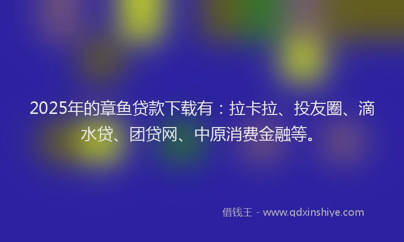 2025年的章鱼贷款下载有：拉卡拉、投友圈、滴水贷、团贷网、中原消费金融等。