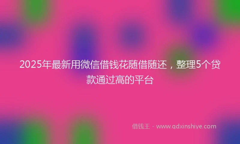 2025年最新用微信借钱花随借随还，整理5个贷款通过高的平台
