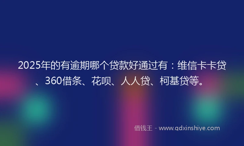 2025年的有逾期哪个贷款好通过有：维信卡卡贷、360借条、花呗、人人贷、柯基贷等。