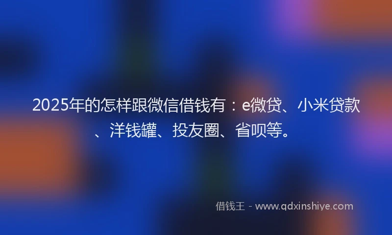 2025年的怎样跟微信借钱有：e微贷、小米贷款、洋钱罐、投友圈、省呗等。