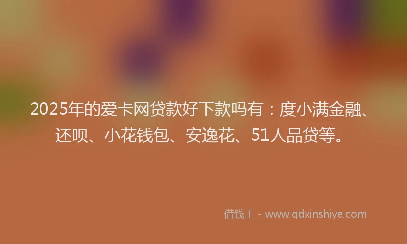 2025年的爱卡网贷款好下款吗有：度小满金融、还呗、小花钱包、安逸花、51人品贷等。