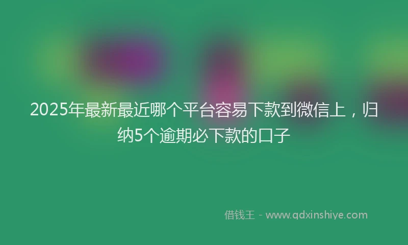 2025年最新最近哪个平台容易下款到微信上，归纳5个逾期必下款的口子