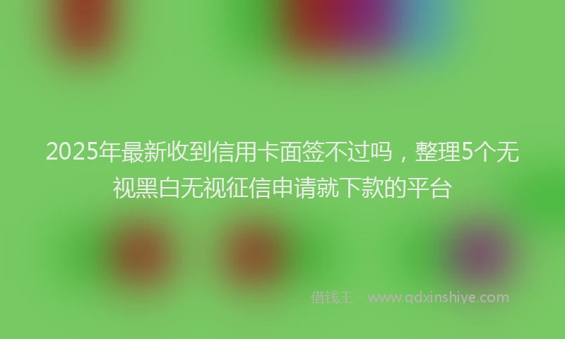 2025年最新收到信用卡面签不过吗，整理5个无视黑白无视征信申请就下款的平台