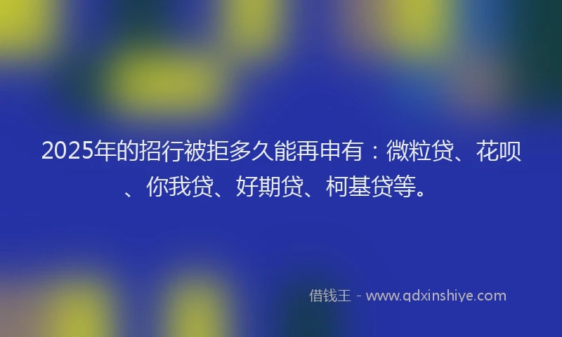 2025年的招行被拒多久能再申有：微粒贷、花呗、你我贷、好期贷、柯基贷等。