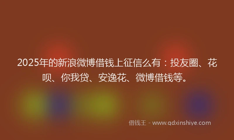 2025年的新浪微博借钱上征信么有：投友圈、花呗、你我贷、安逸花、微博借钱等。