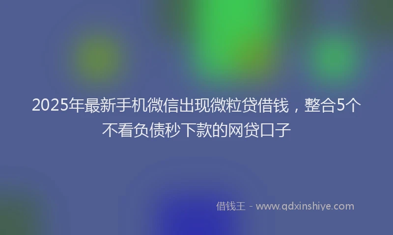 2025年最新手机微信出现微粒贷借钱，整合5个不看负债秒下款的网贷口子