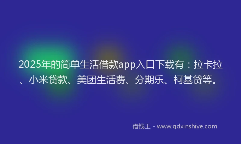 2025年的简单生活借款app入口下载有：拉卡拉、小米贷款、美团生活费、分期乐、柯基贷等。