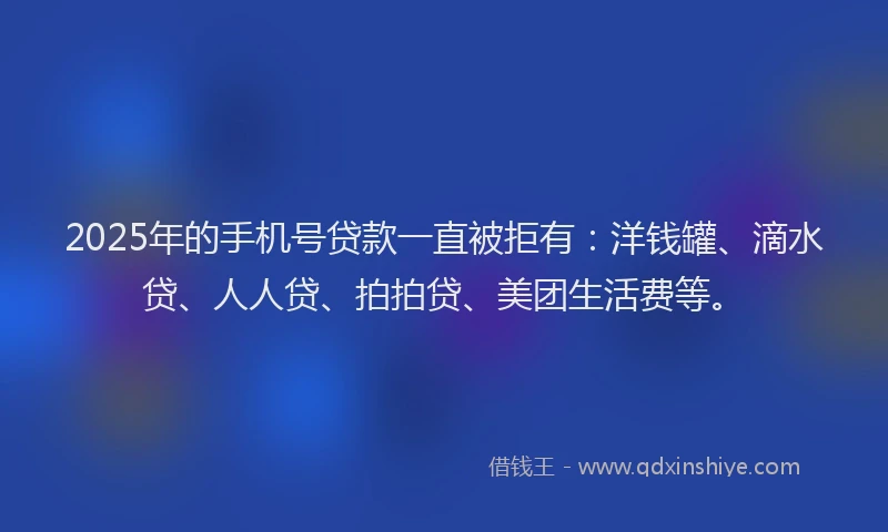 2025年的手机号贷款一直被拒有:洋钱罐、滴水贷、人人贷、拍拍贷、美团生活费等。
