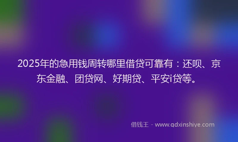 2025年的急用钱周转哪里借贷可靠有：还呗、京东金融、团贷网、好期贷、平安i贷等。