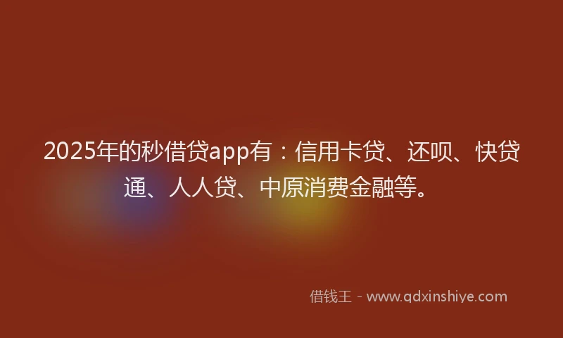 2025年的秒借贷app有：信用卡贷、还呗、快贷通、人人贷、中原消费金融等。