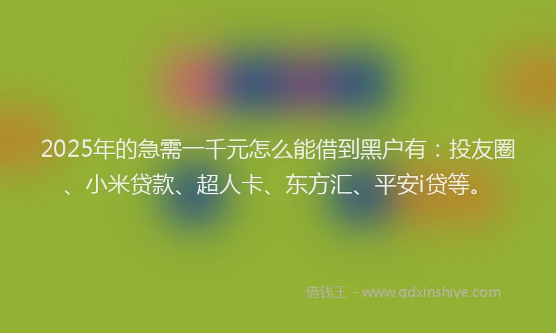2025年的急需一千元怎么能借到黑户有：投友圈、小米贷款、超人卡、东方汇、平安i贷等。