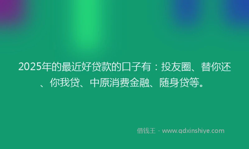 2025年的最近好贷款的口子有：投友圈、替你还、你我贷、中原消费金融、随身贷等。