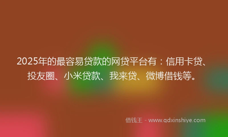 2025年的最容易贷款的网贷平台有：信用卡贷、投友圈、小米贷款、我来贷、微博借钱等。
