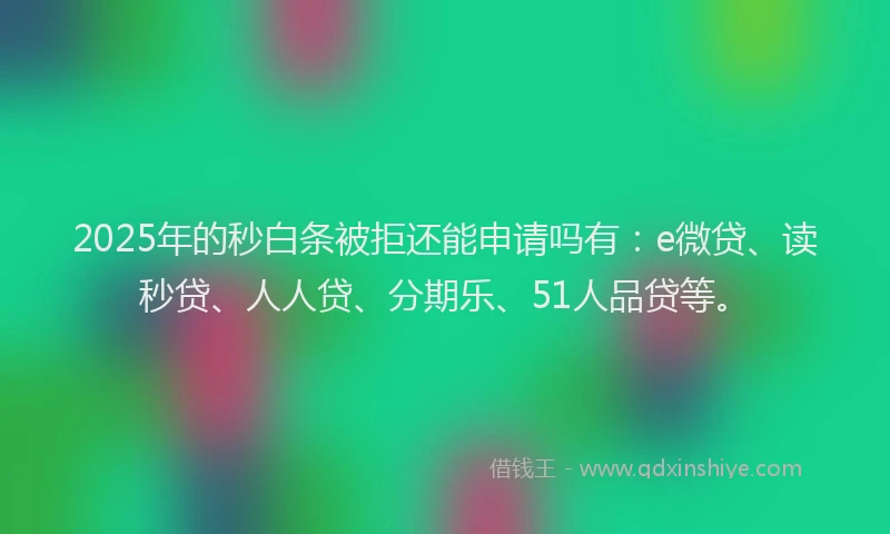 2025年的秒白条被拒还能申请吗有：e微贷、读秒贷、人人贷、分期乐、51人品贷等。