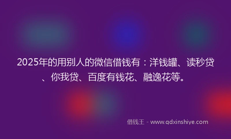 2025年的用别人的微信借钱有：洋钱罐、读秒贷、你我贷、百度有钱花、融逸花等。