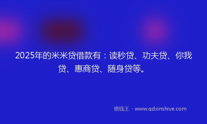 2025年的米米贷借款有：读秒贷、功夫贷、你我贷、惠商贷、随身贷等。