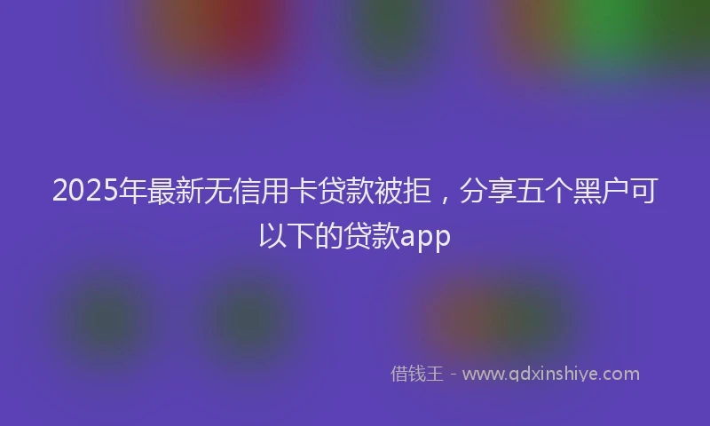 2025年最新无信用卡贷款被拒，分享五个黑户可以下的贷款app