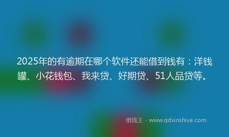 2025年的有逾期在哪个软件还能借到钱有：洋钱罐、小花钱包、我来贷、好期贷、51人品贷等。