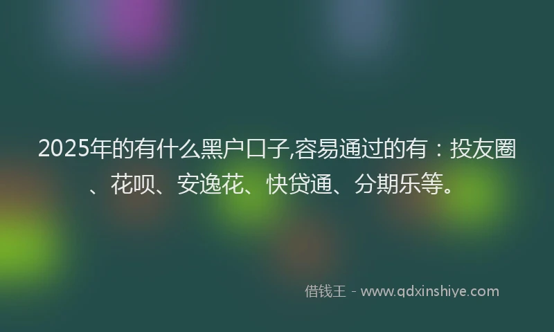 2025年的有什么黑户口子,容易通过的有:投友圈、花呗、安逸花、快贷通、分期乐等。