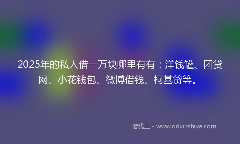 2025年的私人借一万块哪里有有：洋钱罐、团贷网、小花钱包、微博借钱、柯基贷等。
