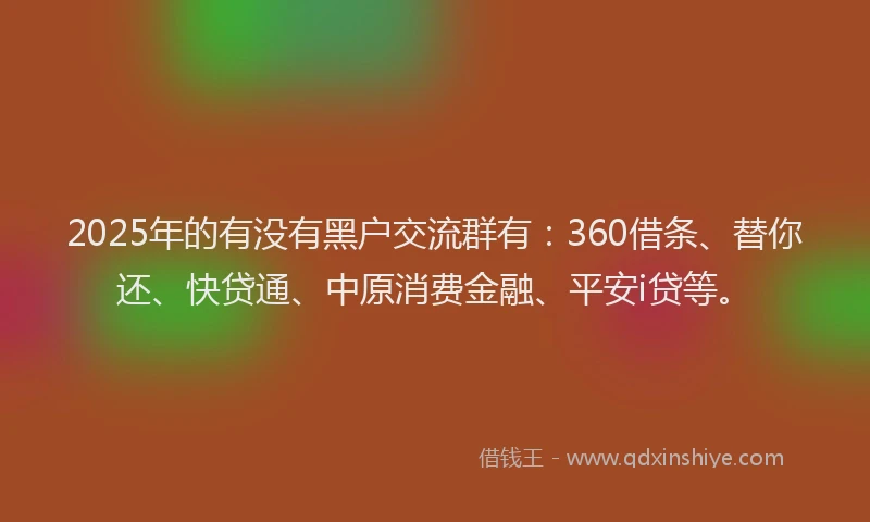 2025年的有没有黑户交流群有：360借条、替你还、快贷通、中原消费金融、平安i贷等。
