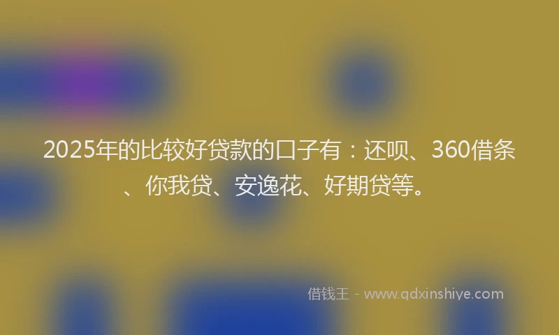 2025年的比较好贷款的口子有：还呗、360借条、你我贷、安逸花、好期贷等。