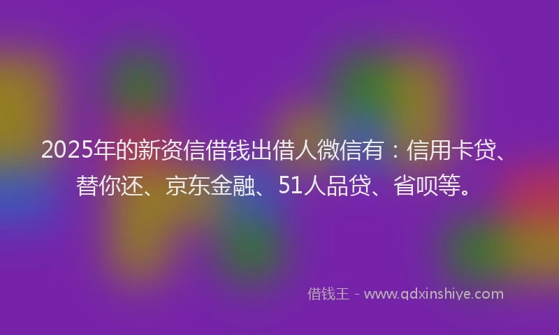 2025年的新资信借钱出借人微信有：信用卡贷、替你还、京东金融、51人品贷、省呗等。