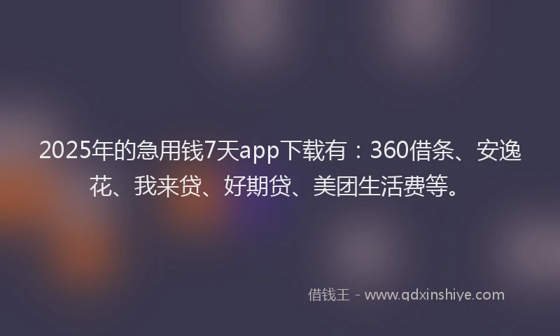 2025年的急用钱7天app下载有：360借条、安逸花、我来贷、好期贷、美团生活费等。