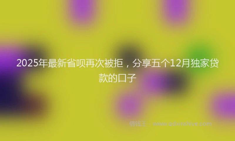 2025年最新省呗再次被拒，分享五个12月独家贷款的口子