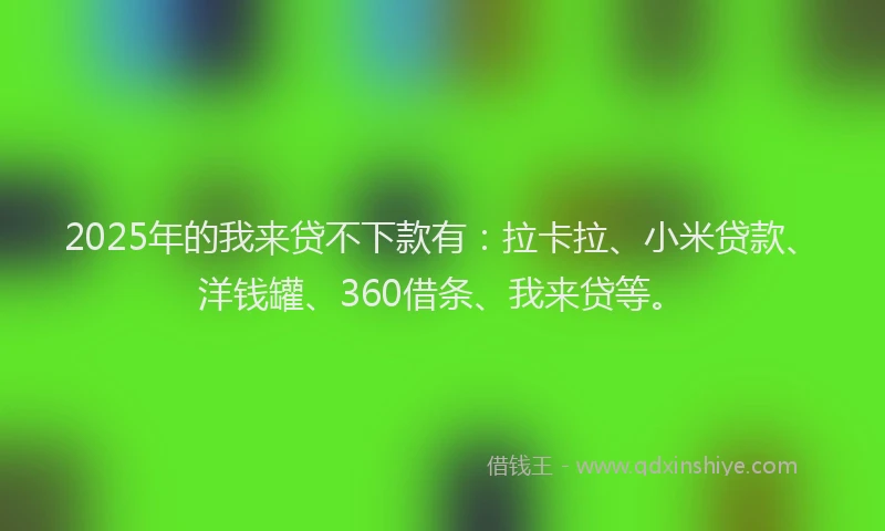 2025年的我来贷不下款有：拉卡拉、小米贷款、洋钱罐、360借条、我来贷等。