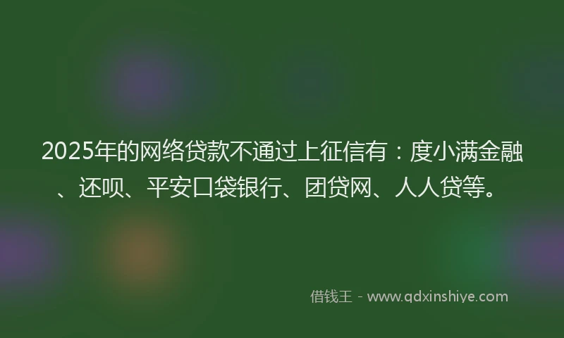 2025年的网络贷款不通过上征信有：度小满金融、还呗、平安口袋银行、团贷网、人人贷等。