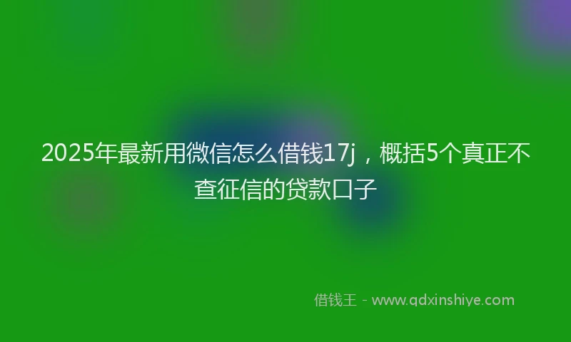 2025年最新用微信怎么借钱17j，概括5个真正不查征信的贷款口子